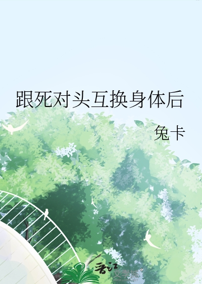 和死对头互换身份后全文免费阅读